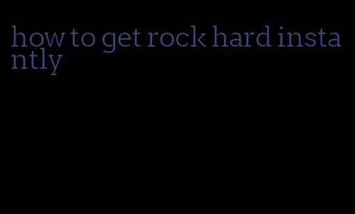 how to get rock hard instantly