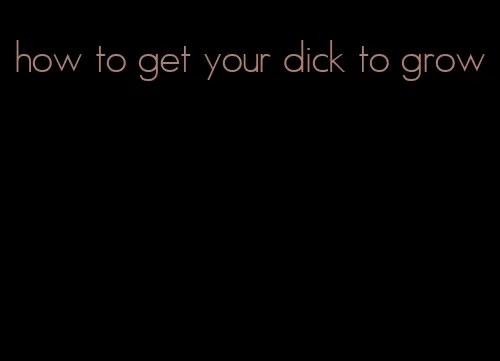 how to get your dick to grow