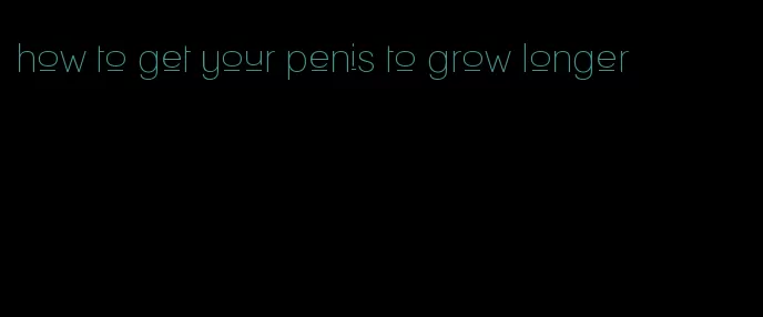 how to get your penis to grow longer