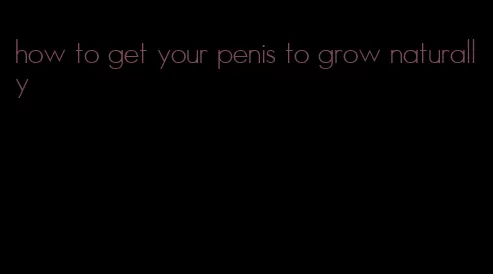 how to get your penis to grow naturally