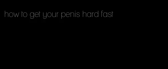 how to get your penis hard fast