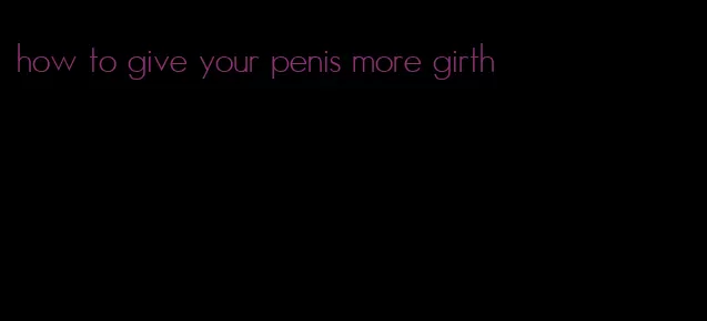 how to give your penis more girth