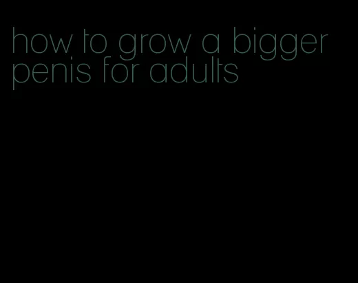 how to grow a bigger penis for adults