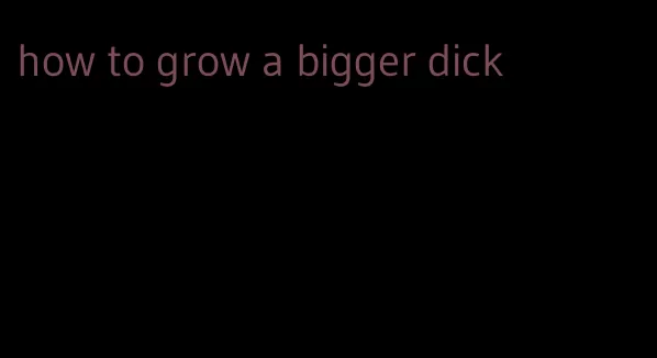 how to grow a bigger dick