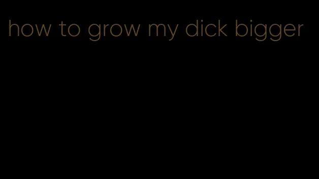 how to grow my dick bigger