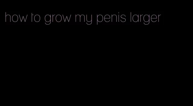 how to grow my penis larger