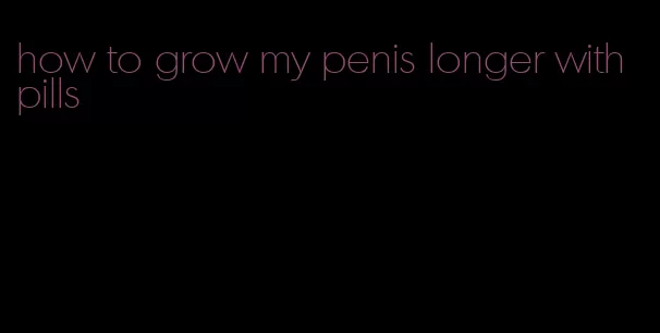 how to grow my penis longer with pills