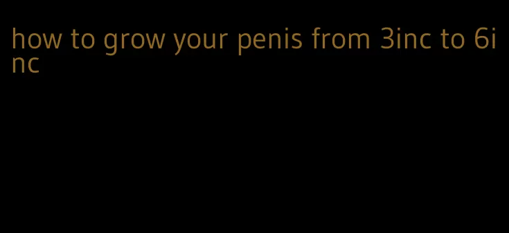 how to grow your penis from 3inc to 6inc