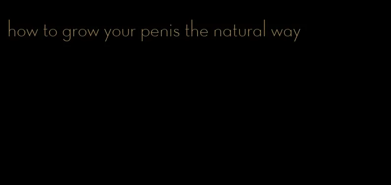 how to grow your penis the natural way