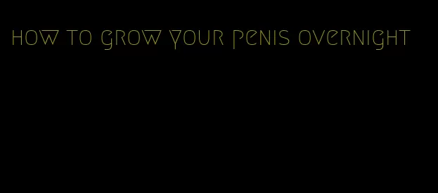 how to grow your penis overnight