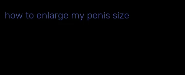 how to enlarge my penis size