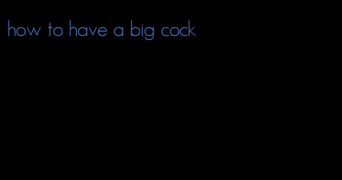 how to have a big cock