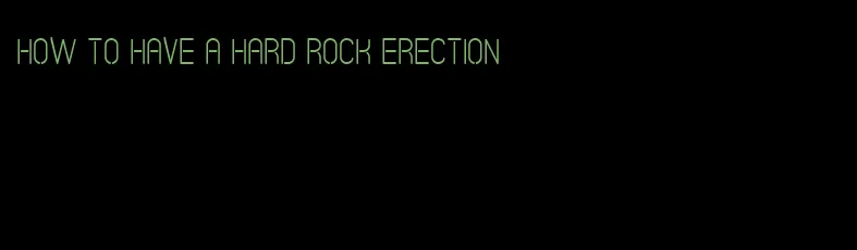 how to have a hard rock erection