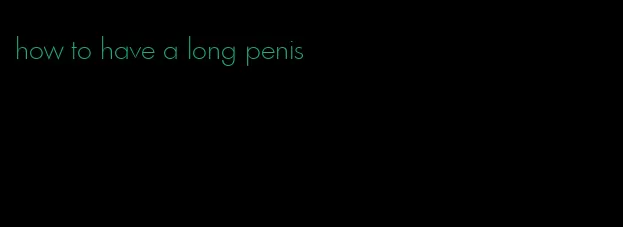 how to have a long penis