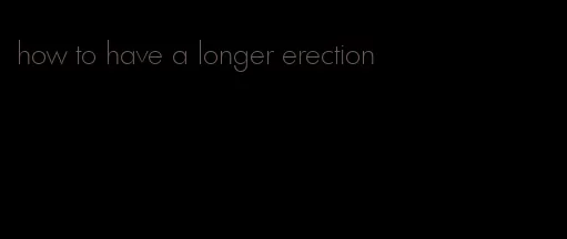 how to have a longer erection