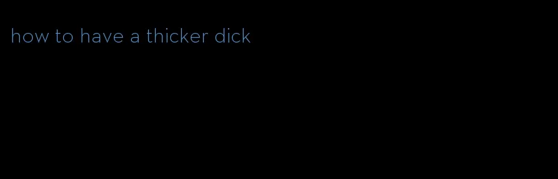 how to have a thicker dick