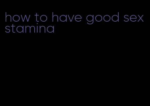 how to have good sex stamina