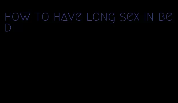 how to have long sex in bed