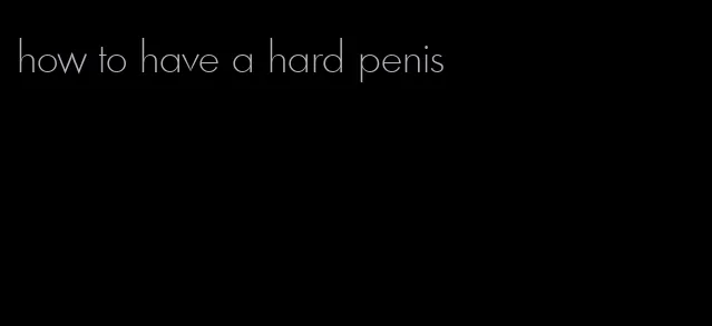 how to have a hard penis