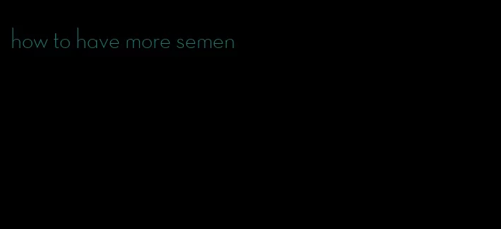 how to have more semen