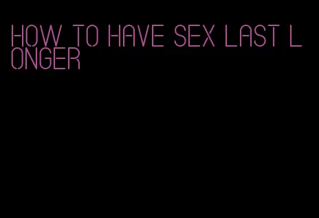 how to have sex last longer