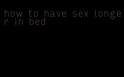 how to have sex longer in bed