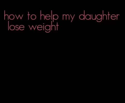 how to help my daughter lose weight