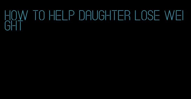 how to help daughter lose weight