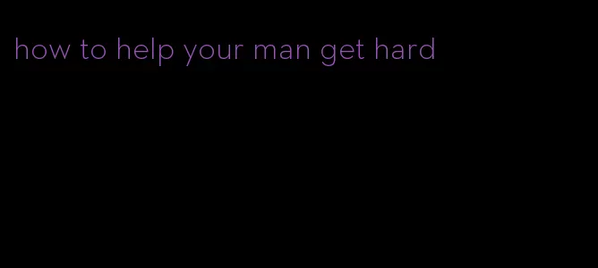 how to help your man get hard