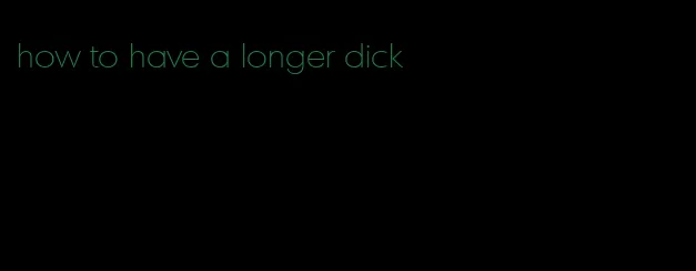 how to have a longer dick