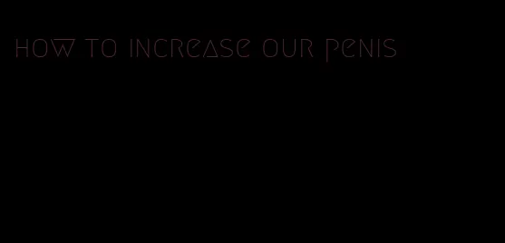 how to increase our penis