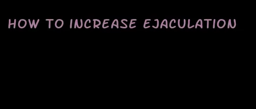 how to increase ejaculation