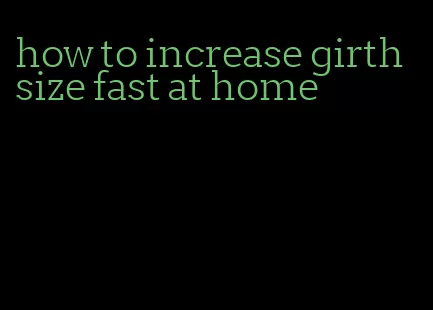 how to increase girth size fast at home