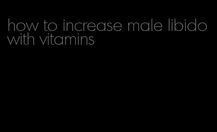 how to increase male libido with vitamins