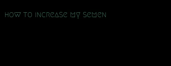 how to increase my semen