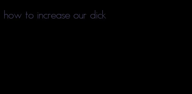 how to increase our dick