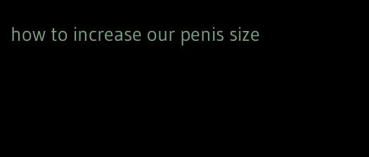 how to increase our penis size