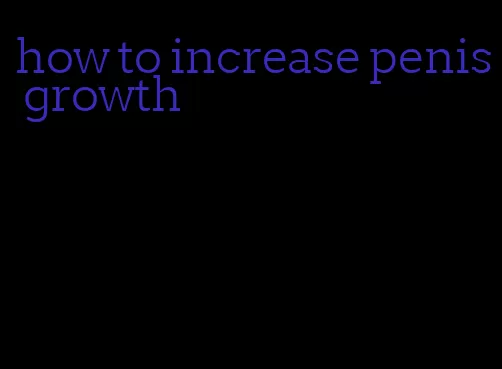 how to increase penis growth