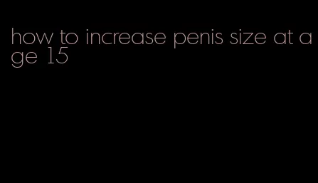 how to increase penis size at age 15