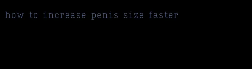 how to increase penis size faster