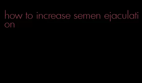 how to increase semen ejaculation