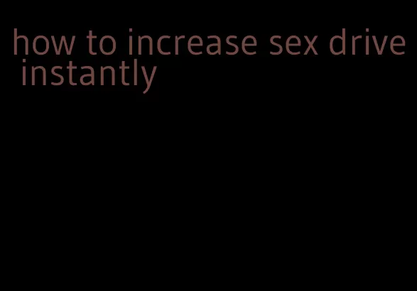 how to increase sex drive instantly