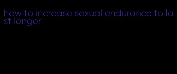 how to increase sexual endurance to last longer