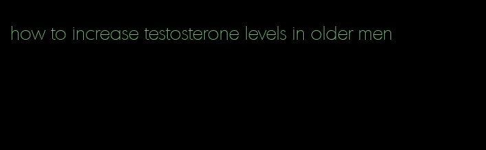 how to increase testosterone levels in older men