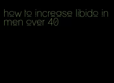 how to increase libido in men over 40