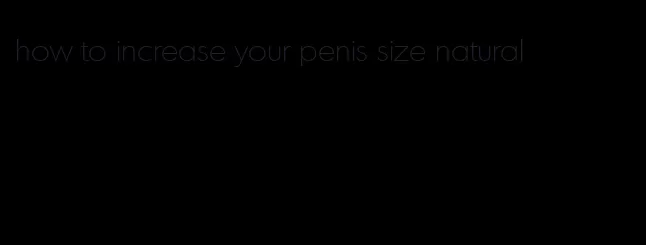 how to increase your penis size natural