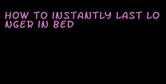 how to instantly last longer in bed