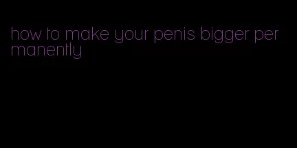 how to make your penis bigger permanently