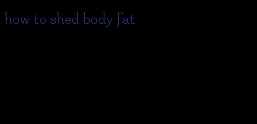 how to shed body fat