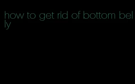 how to get rid of bottom belly